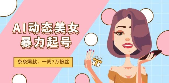 AI动态美女暴力起号2.0，新赛道原创作品，条条爆款，一周7万粉丝-千寻创业网