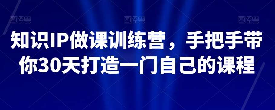 知识IP做课训练营，手把手带你30天打造一门自己的课程-千寻创业网