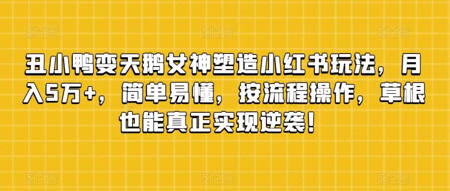 丑小鸭变天鹅女神塑造小红书玩法，月入5万+，简单易懂，按流程操作，草根也能真正实现逆袭！-千寻创业网