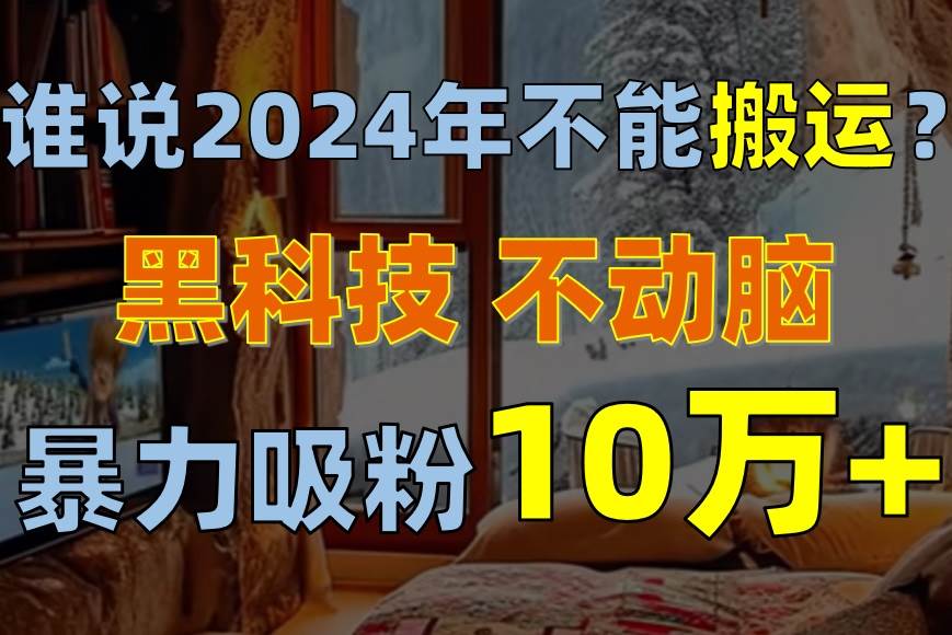 （10634期）谁说2024年不能搬运？只动手不动脑，自媒体平台单月暴力涨粉10000+-千寻创业网