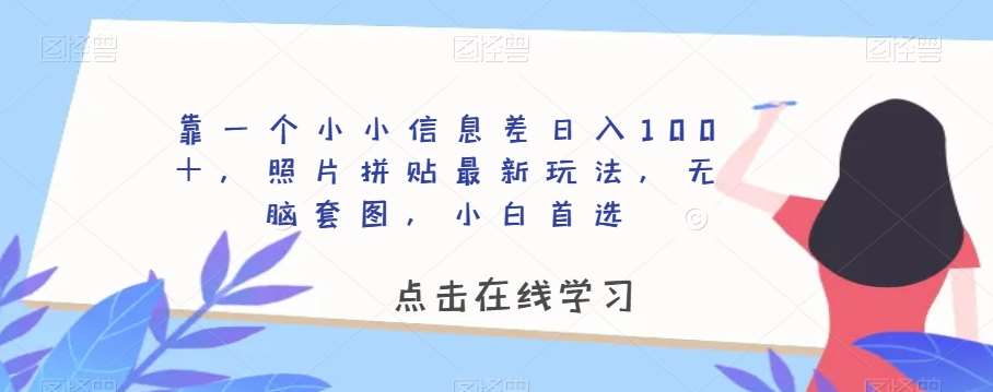 靠一个小小信息差日入100＋，照片拼贴最新玩法，无脑套图，小白首选【揭秘】-千寻创业网