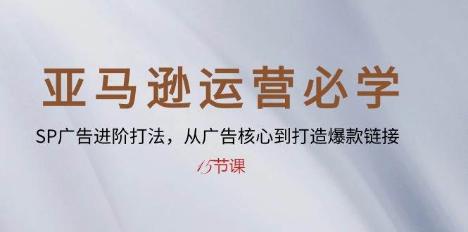 （10531期）亚马逊运营必学： SP广告进阶打法，从广告核心到打造爆款链接-15节课-千寻创业网