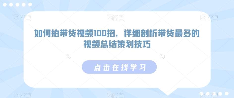 如何拍带货视频100招，详细剖析带货最多的视频总结策划技巧-千寻创业网