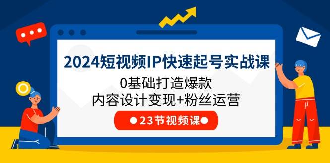 2024短视频IP快速起号实战课，0基础打造爆款内容设计变现+粉丝运营(23节)-千寻创业网
