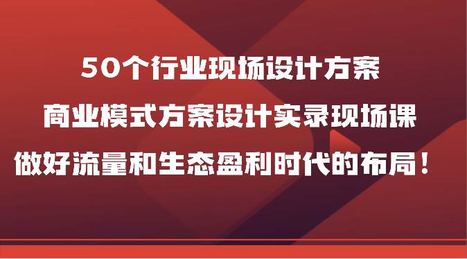 50个行业现场设计方案，商业模式方案设计实录现场课，做好流量和生态盈利时代的布局！-千寻创业网
