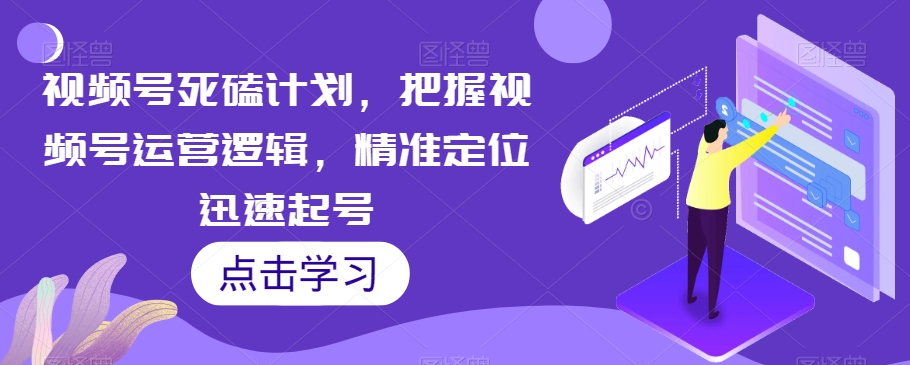 视频号死磕计划，把握视频号运营逻辑，精准定位迅速起号-千寻创业网
