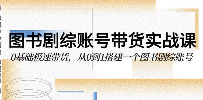 图书剧综账号带货实战课，0基础极速带货，从0到1搭建一个图书剧综账号-千寻创业网