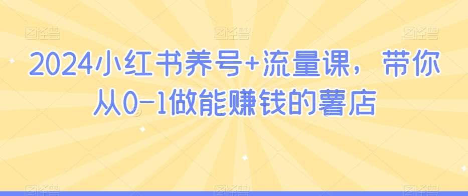2024小红书养号+流量课，带你从0-1做能赚钱的薯店-千寻创业网