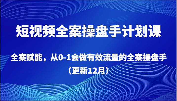 短视频全案操盘手计划课，全案赋能，从0-1会做有效流量的全案操盘手（更新12月）-千寻创业网