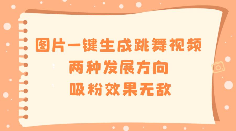 （8552期）图片一键生成跳舞视频，两种发展方向，吸粉效果无敌，-千寻创业网