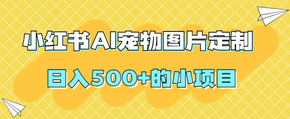 小红书AI宠物图片定制，日入500+的小项目-千寻创业网