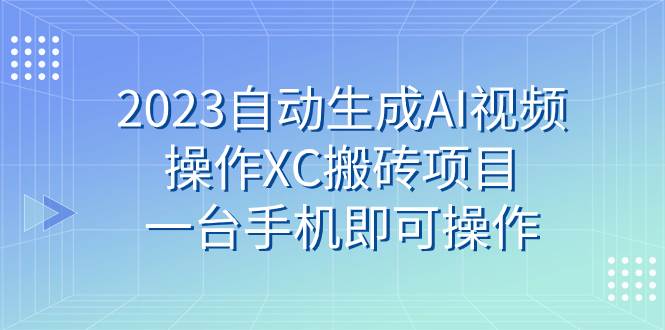 （7580期）2023自动生成AI视频操作XC搬砖项目，一台手机即可操作-千寻创业网