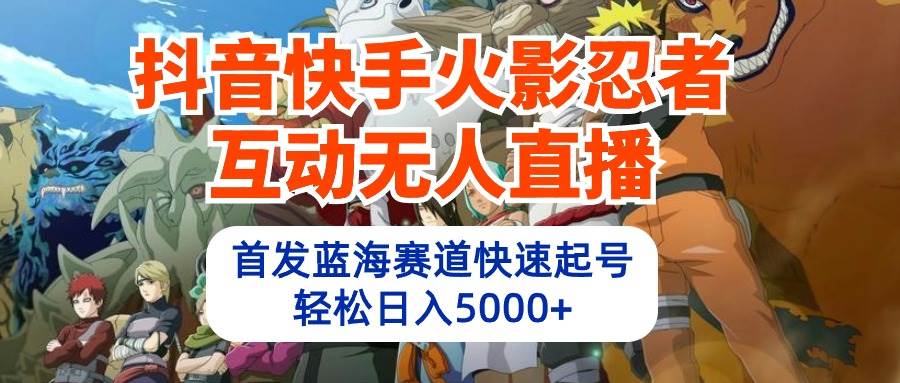 （10026期）抖音快手火影忍者互动无人直播 蓝海赛道快速起号 日入5000+教程+软件+素材-千寻创业网