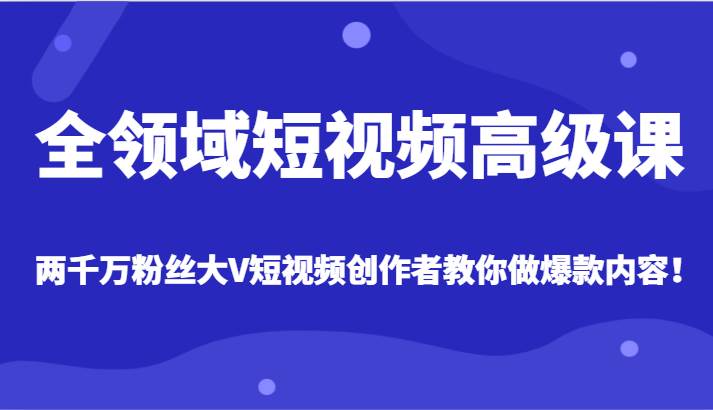 全领域短视频高级课，全网两千万粉丝大V创作者教你做爆款短视频内容-千寻创业网