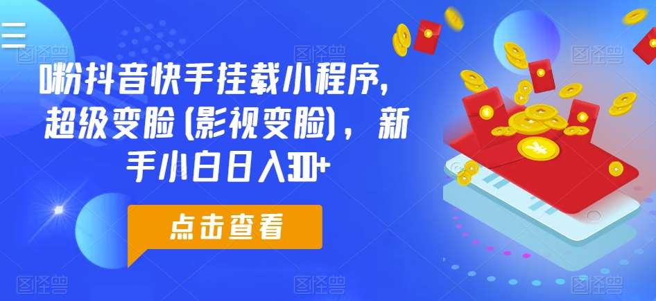0粉抖音快手挂载小程序，超级变脸(影视变脸)，新手小白日入300+【揭秘】-千寻创业网