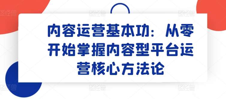 内容运营基本功：从零开始掌握内容型平台运营核心方法论-千寻创业网