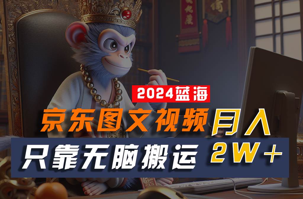2024最新蓝海项目，只靠无脑搬运，不需要剪辑，有手就会，京东图文视频，每月亲测2w+-千寻创业网