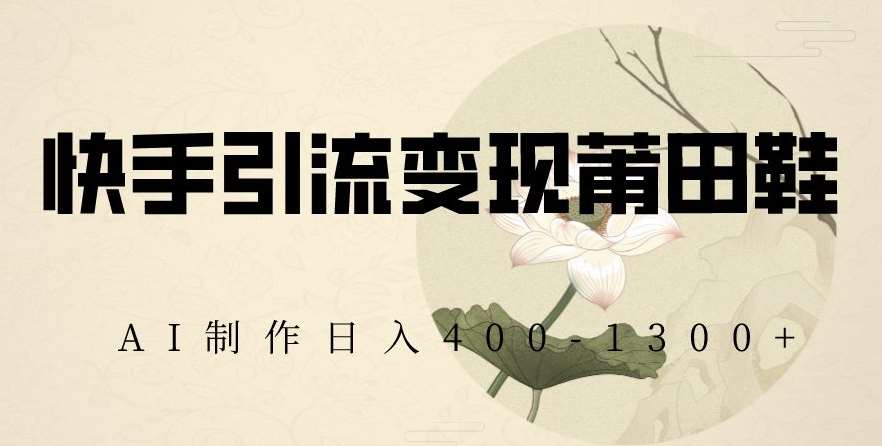 快手引流变现莆田鞋，AI制作日入400+【揭秘】-千寻创业网