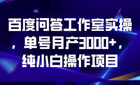 百度问答工作室实操，单号月产3000+，纯小白操作项目【揭秘】-千寻创业网