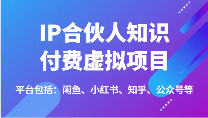 IP合伙人知识付费虚拟项目，包括：闲鱼、小红书、知乎、公众号等（51节）-千寻创业网