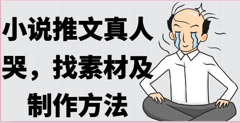 小说推文真人出镜哭，找素材及制作方法-千寻创业网