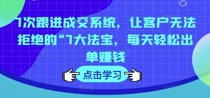7次跟进成交系统，让客户无法拒绝的“7大法宝，每天轻松出单赚钱-千寻创业网