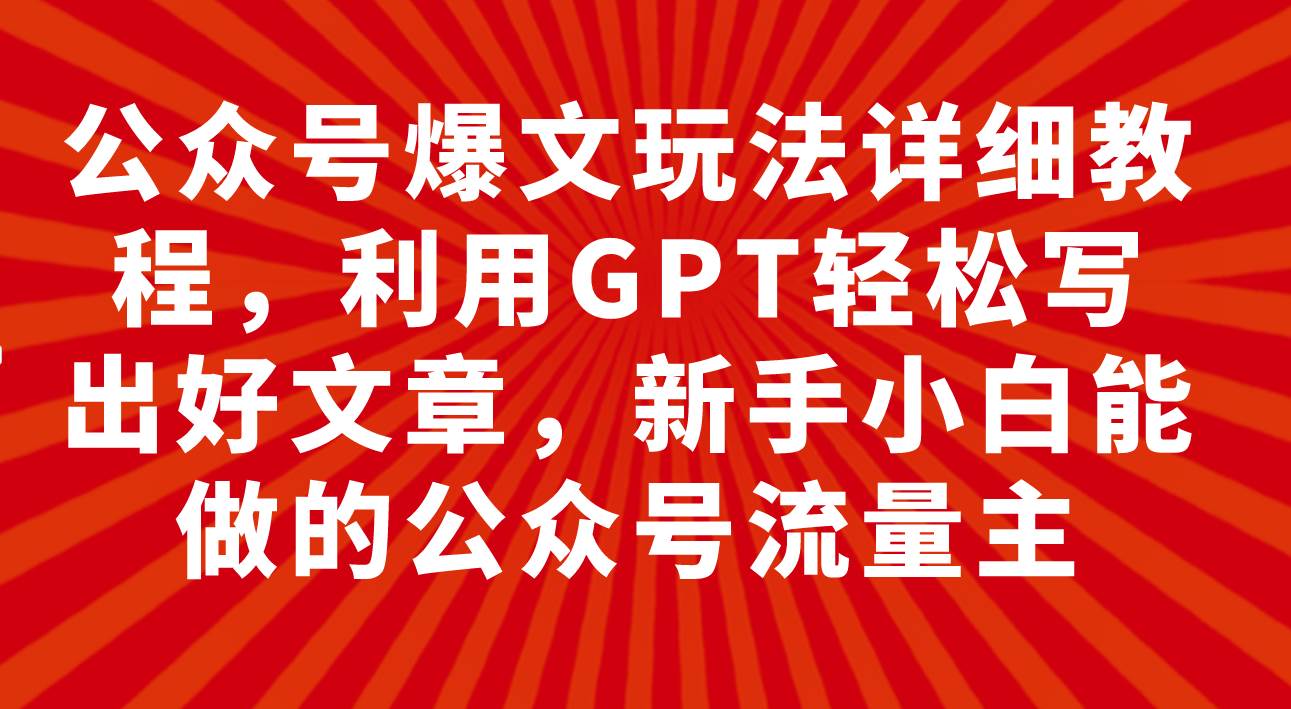 （7746期）公众号爆文玩法详细教程，利用GPT轻松写出好文章，新手小白能做的公众号…-千寻创业网