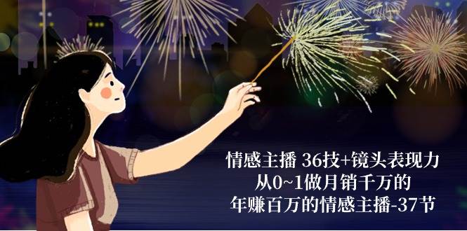 （10538期）情感主播 36技+镜头表现力：从0~1做月销千万的，年赚百万的情感主播-37节-千寻创业网