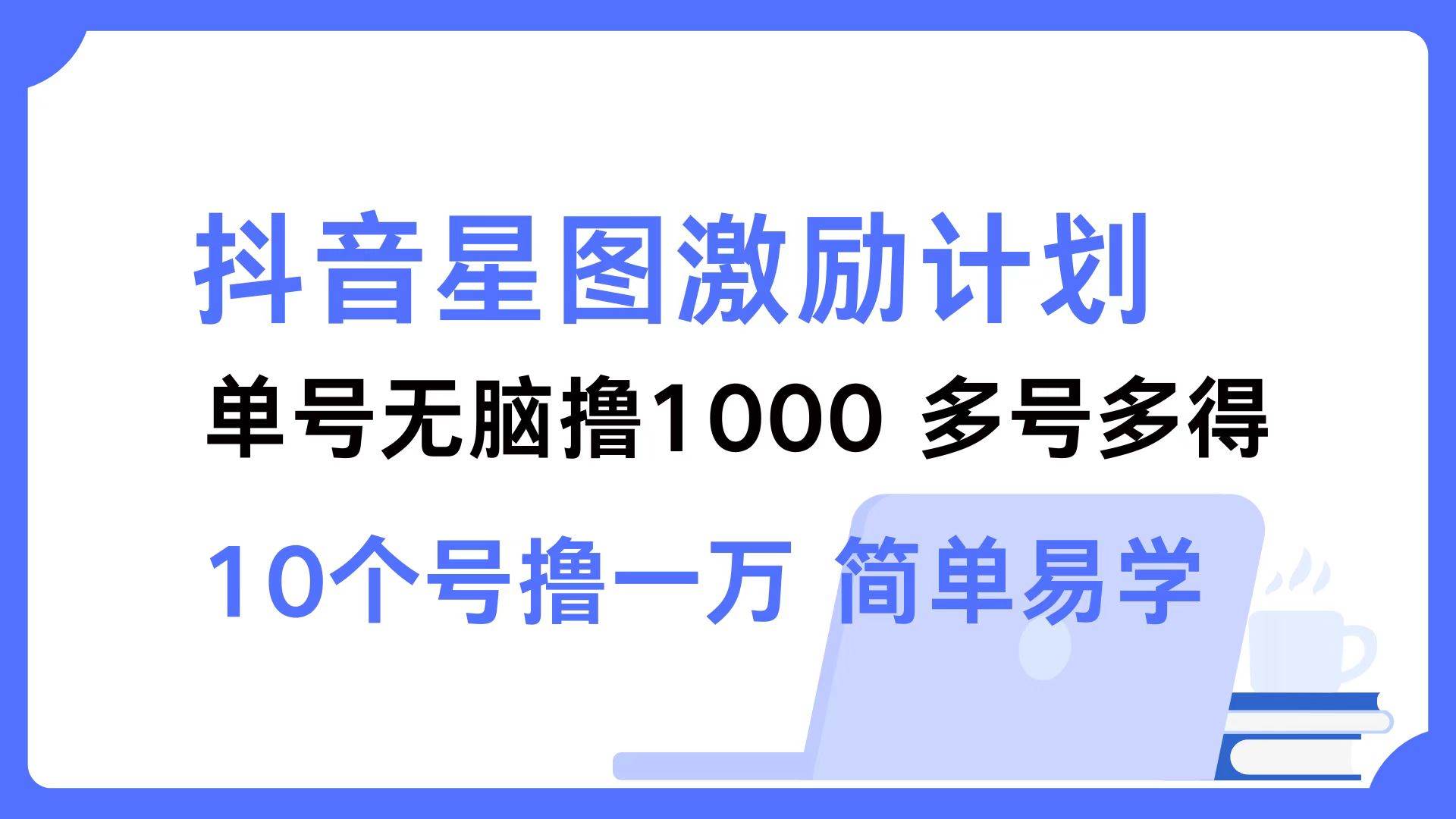 （12787期）抖音星图激励计划 单号可撸1000  2个号2000  多号多得 简单易学-千寻创业网