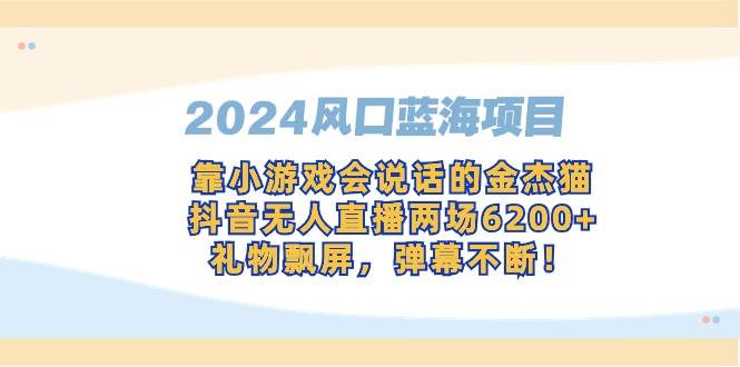 （9205期）2024风口蓝海项目，靠小游戏会说话的金杰猫，抖音无人直播两场6200+，礼…-千寻创业网