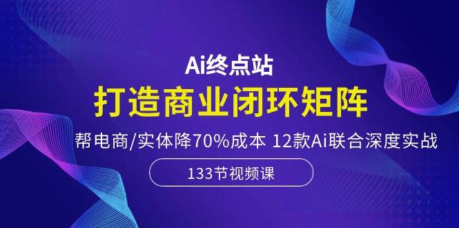 Ai终点站-打造商业闭环矩阵，帮电商/实体降70%成本，12款Ai联合深度实战-千寻创业网