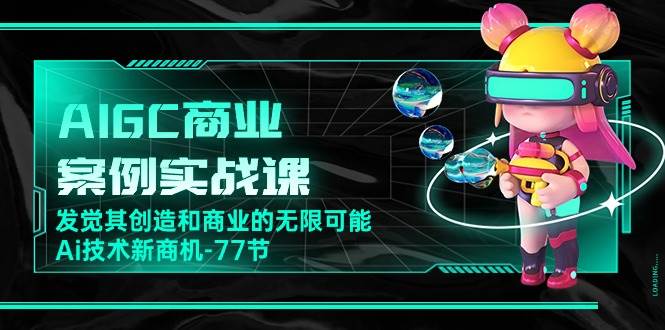 AIGC商业案例实战课，发觉其创造和商业的无限可能，Ai技术新商机（77节）-千寻创业网