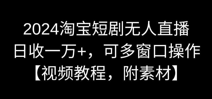 2024淘宝短剧无人直播，日收一万+，可多窗口操作【视频教程，附素材】【揭秘】-千寻创业网