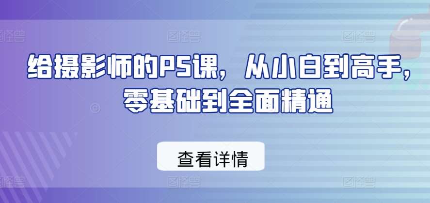 给摄影师的PS课，从小白到高手，零基础到全面精通-千寻创业网