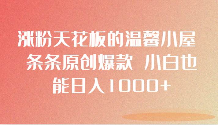 涨粉天花板的温馨小屋 条条原创爆款 小白也能日入1000+-千寻创业网