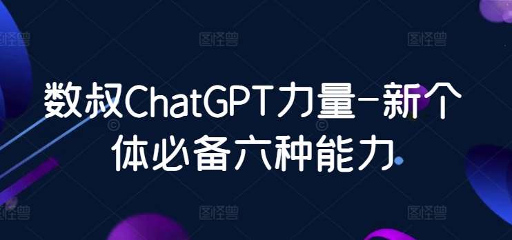 数叔ChatGPT力量-新个体必备六种能力-千寻创业网
