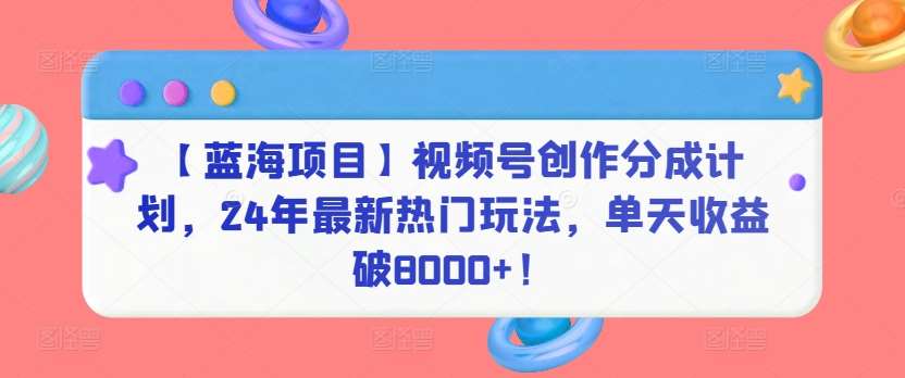 【蓝海项目】视频号创作分成计划，24年最新热门玩法，单天收益破8000+！【揭秘】-千寻创业网