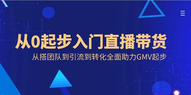 （8745期）从0起步入门直播带货，从搭团队到引流到转化全面助力GMV起步-千寻创业网