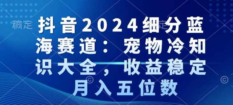 抖音2024细分蓝海赛道：宠物冷知识大全，收益稳定，月入五位数【揭秘】-千寻创业网