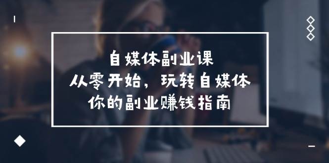 自媒体副业课，从0开始，玩转自媒体—你的副业赚钱指南（58节课）-千寻创业网