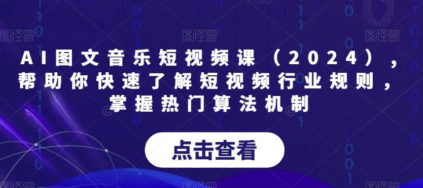 AI图文音乐短视频课（2024）,帮助你快速了解短视频行业规则，掌握热门算法机制-千寻创业网