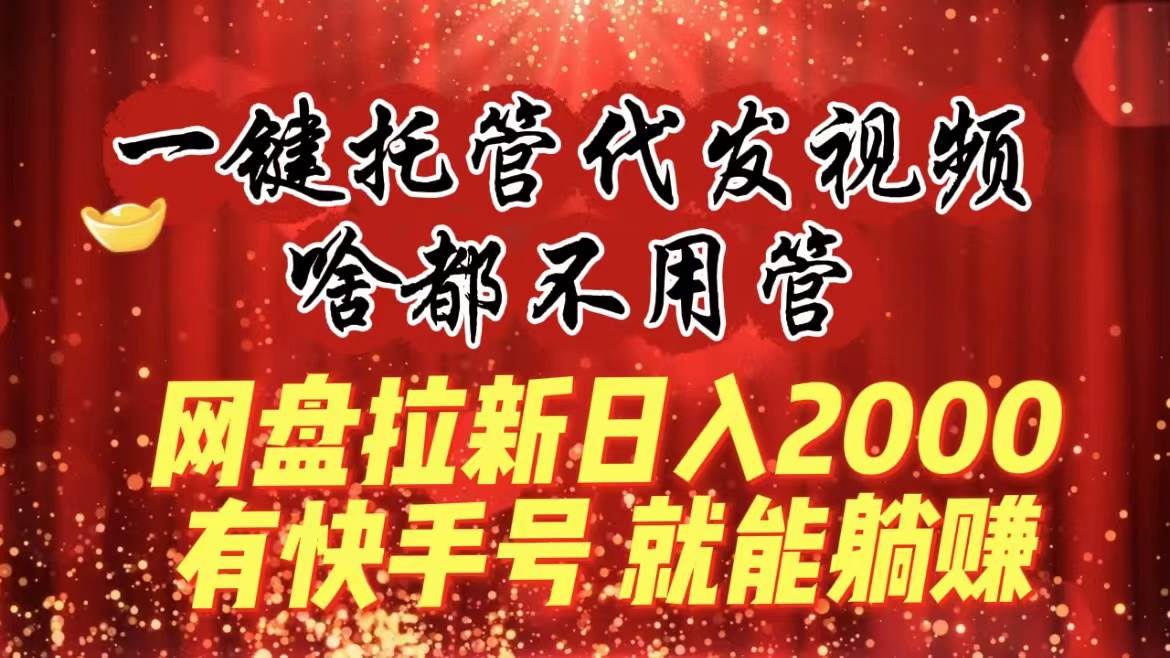 （8718期）一键托管代发视频，啥都不用管，网盘拉新日入2000+，有快手号就能躺赚-千寻创业网