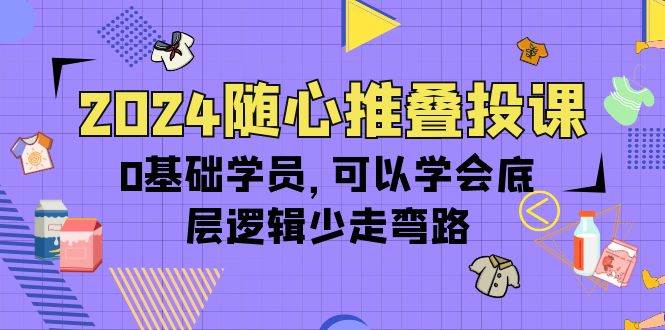 （10017期）2024随心推叠投课，0基础学员，可以学会底层逻辑少走弯路（14节）-千寻创业网