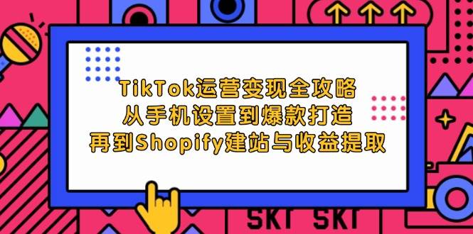 （12622期）TikTok运营变现全攻略：从手机设置到爆款打造，再到Shopify建站与收益提取-千寻创业网
