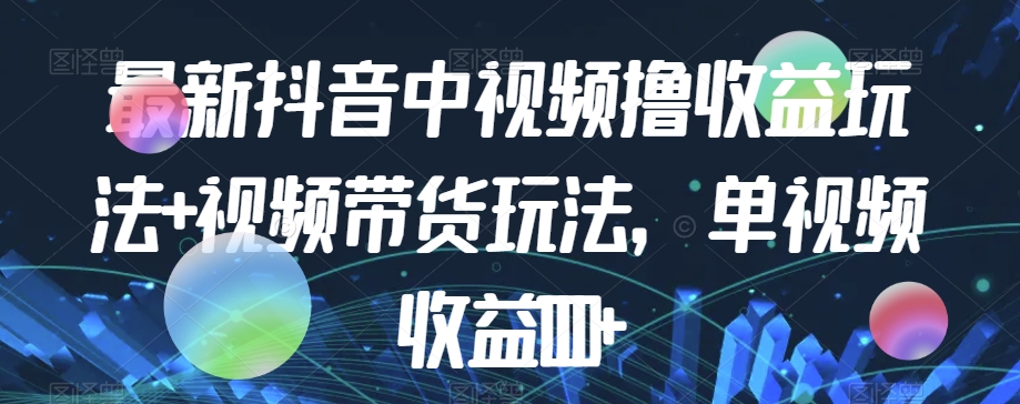 最新抖音中视频撸收益玩法+视频带货，单视频收益1000+-千寻创业网