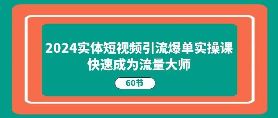 （11223期）2024实体短视频引流爆单实操课，快速成为流量大师（60节）-千寻创业网