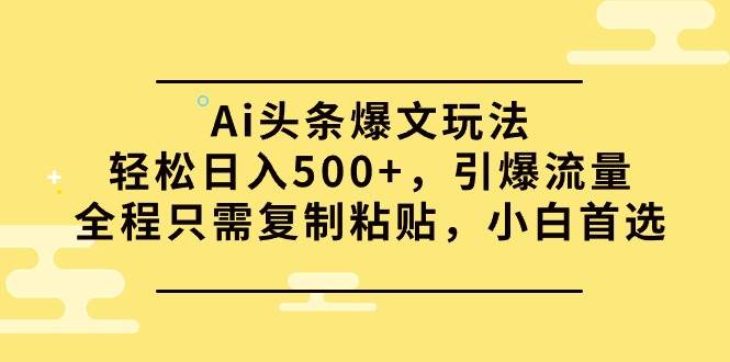 （9853期）Ai头条爆文玩法，轻松日入500+，引爆流量全程只需复制粘贴，小白首选-千寻创业网