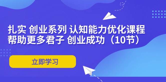 （11838期）扎实 创业系列 认知能力优化课程：帮助更多君子 创业成功（10节）-千寻创业网