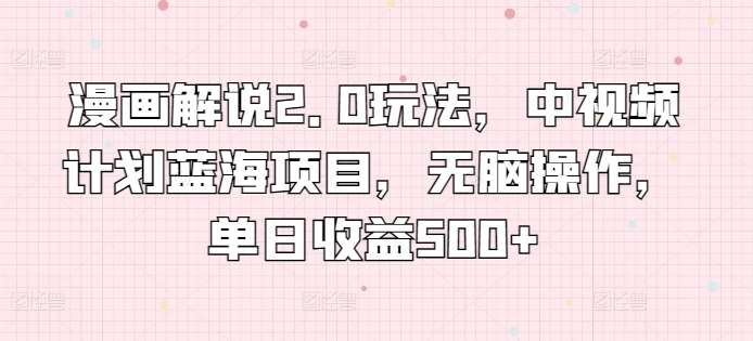 漫画解说2.0玩法，中视频计划蓝海项目，无脑操作，单日收益500+【揭秘】-千寻创业网