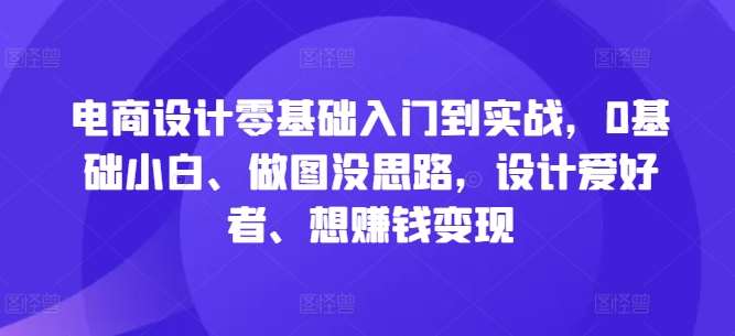 电商设计零基础入门到实战，0基础小白、做图没思路，设计爱好者、想赚钱变现-千寻创业网
